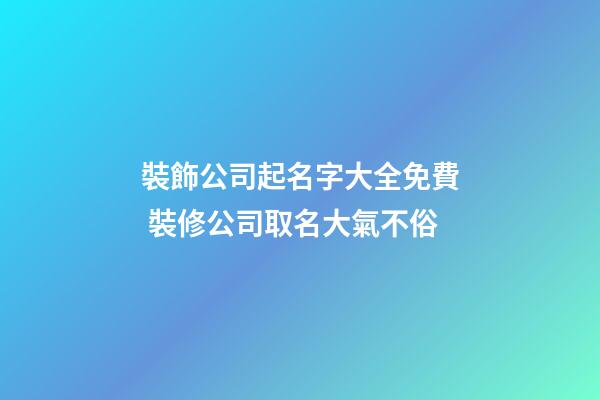 裝飾公司起名字大全免費 裝修公司取名大氣不俗-第1張-公司起名-玄機派